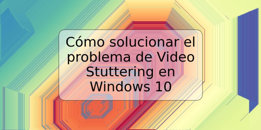 Cómo solucionar el problema de Video Stuttering en Windows 10