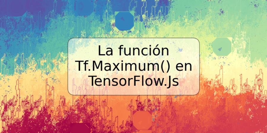 La función Tf.Maximum() en TensorFlow.Js