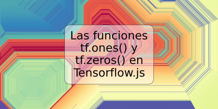 Las funciones tf.ones() y tf.zeros() en Tensorflow.js