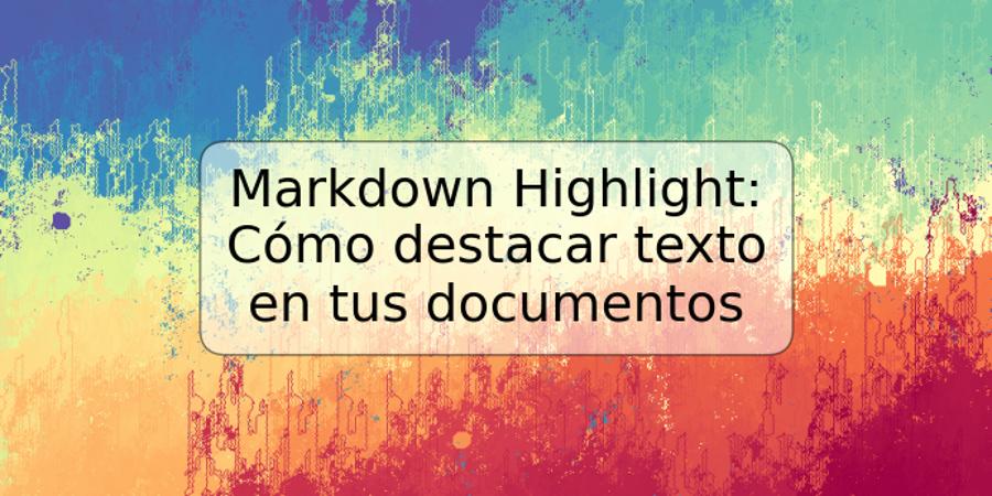 Markdown Highlight: Cómo destacar texto en tus documentos