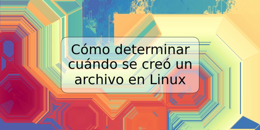 Cómo determinar cuándo se creó un archivo en Linux