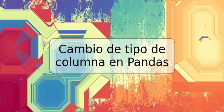 Cambio de tipo de columna en Pandas