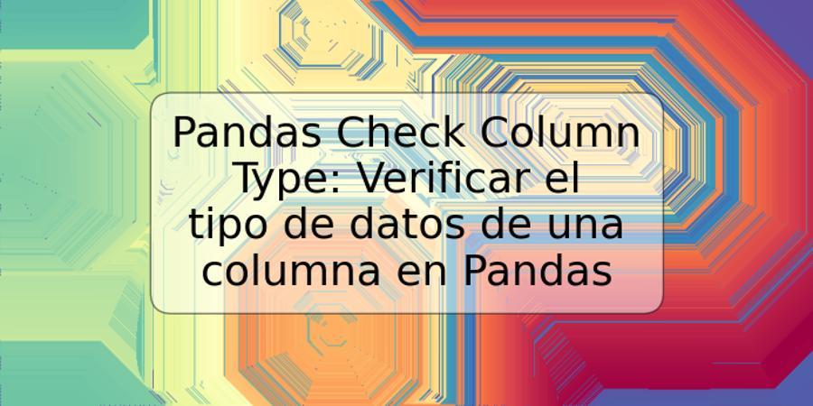 Pandas Check Column Type: Verificar el tipo de datos de una columna en Pandas