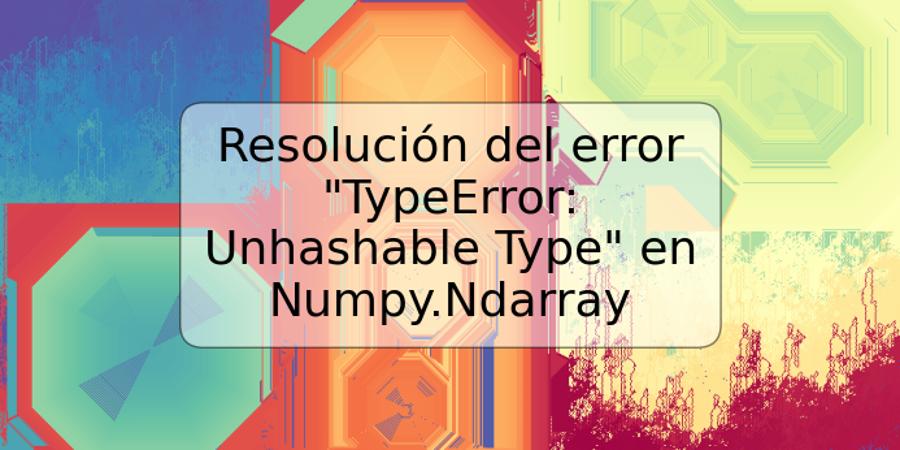 Resolución del error "TypeError: Unhashable Type" en Numpy.Ndarray