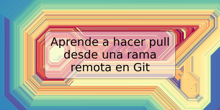 Aprende a hacer pull desde una rama remota en Git