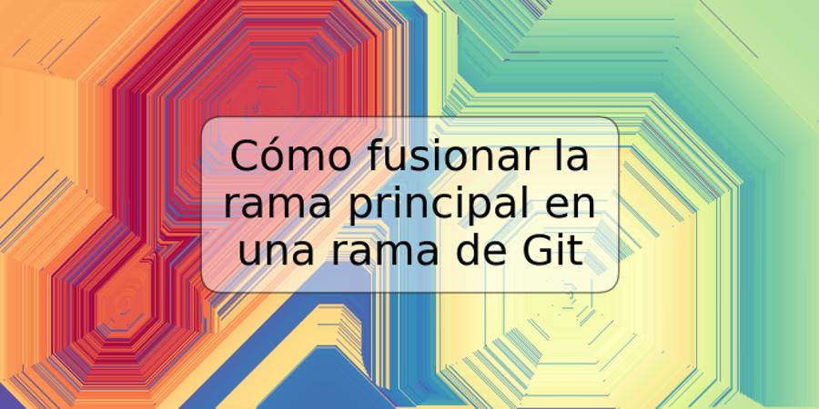 Cómo fusionar la rama principal en una rama de Git