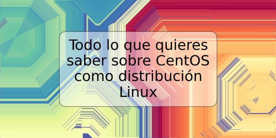 Todo lo que quieres saber sobre CentOS como distribución Linux