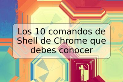 Los 10 comandos de Shell de Chrome que debes conocer