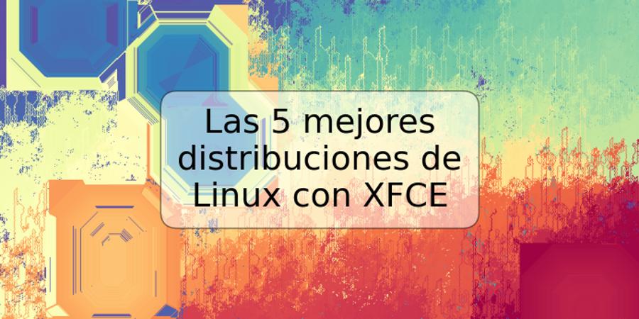 Las 5 mejores distribuciones de Linux con XFCE