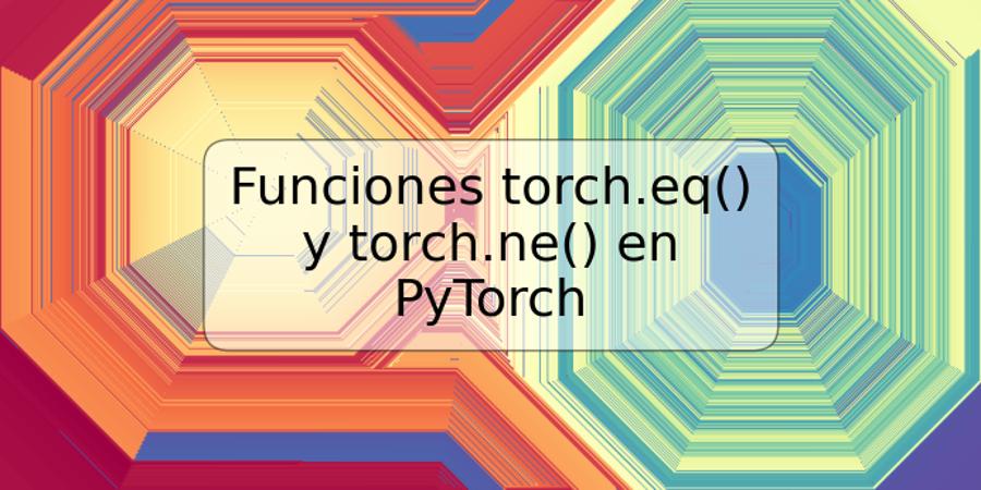 Funciones torch.eq() y torch.ne() en PyTorch