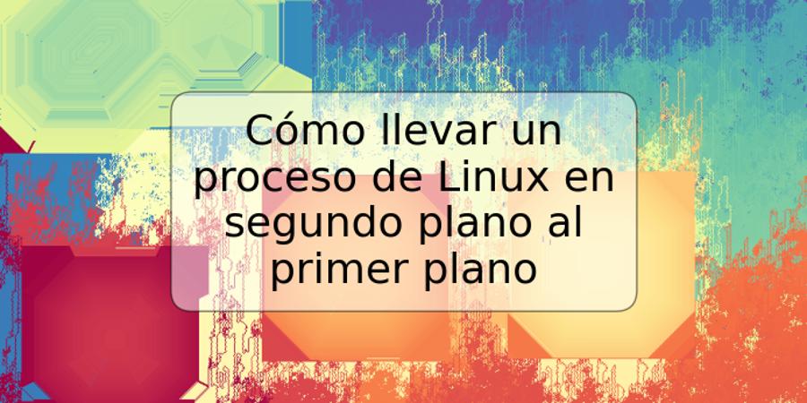 Cómo llevar un proceso de Linux en segundo plano al primer plano