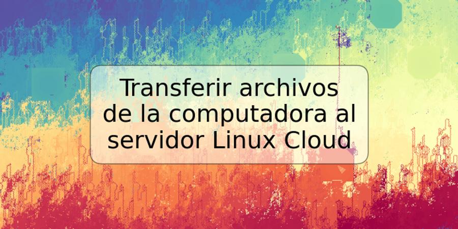 Transferir archivos de la computadora al servidor Linux Cloud