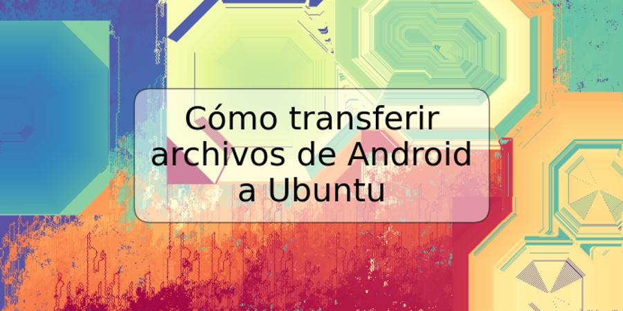 Cómo transferir archivos de Android a Ubuntu