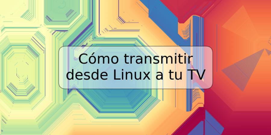 Cómo transmitir desde Linux a tu TV