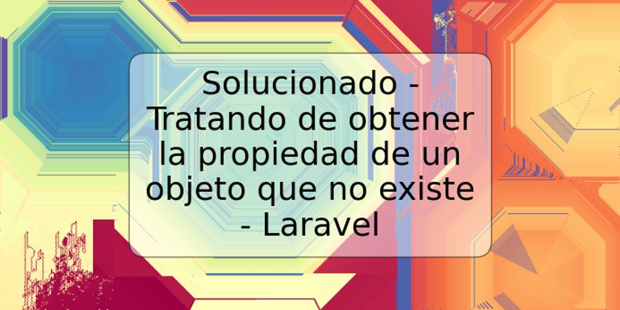 Solucionado - Tratando de obtener la propiedad de un objeto que no existe - Laravel