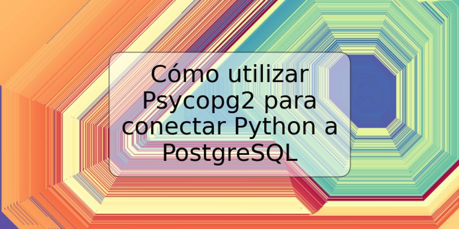 Cómo utilizar Psycopg2 para conectar Python a PostgreSQL