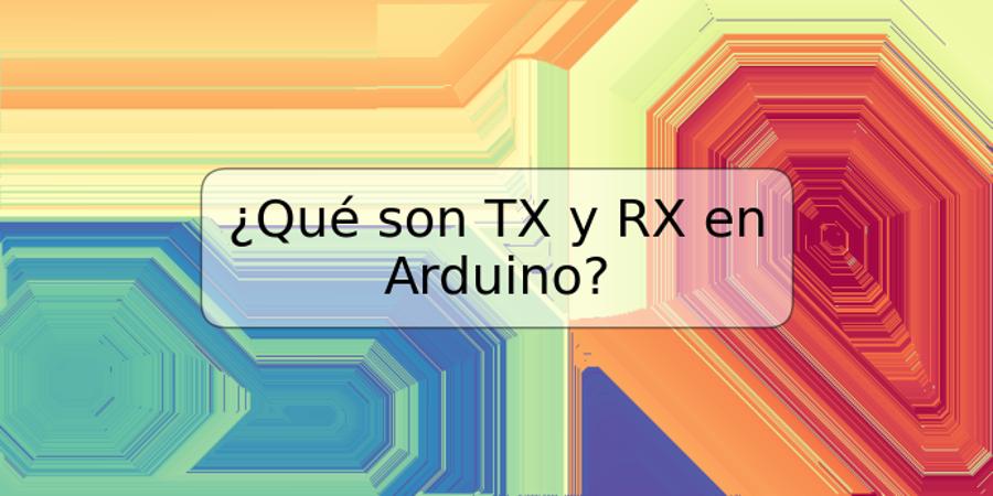 ¿Qué son TX y RX en Arduino?