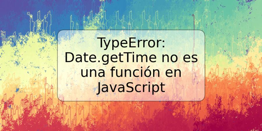TypeError: Date.getTime no es una función en JavaScript