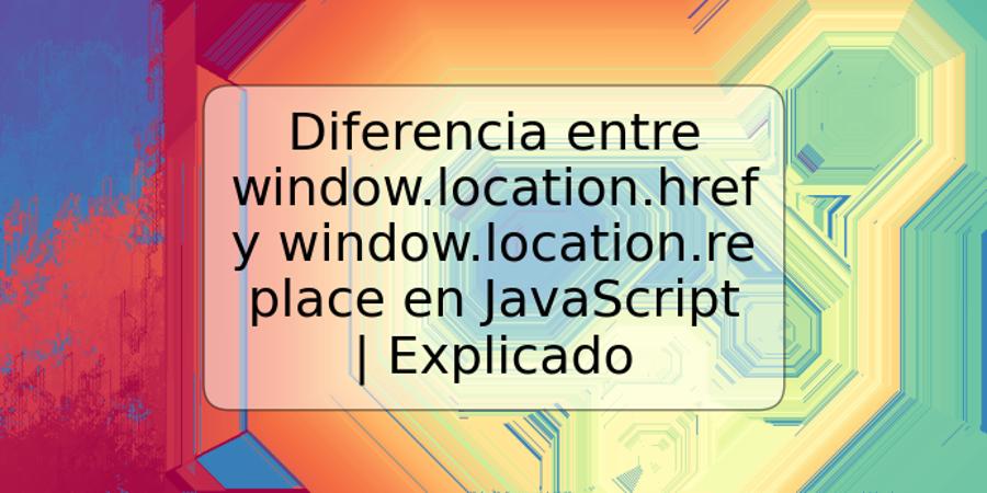 Diferencia entre window.location.href y window.location.replace en JavaScript | Explicado