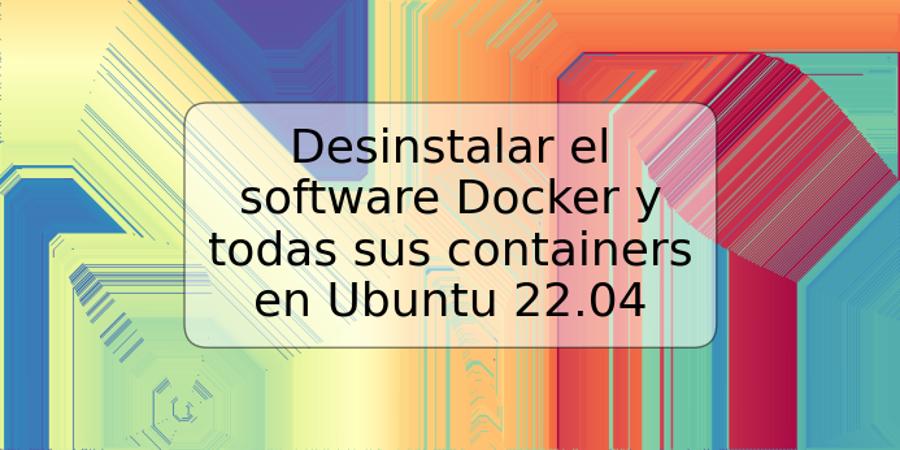 Desinstalar el software Docker y todas sus containers en Ubuntu 22.04