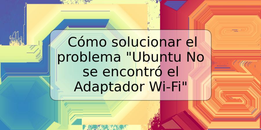 Cómo solucionar el problema "Ubuntu No se encontró el Adaptador Wi-Fi"