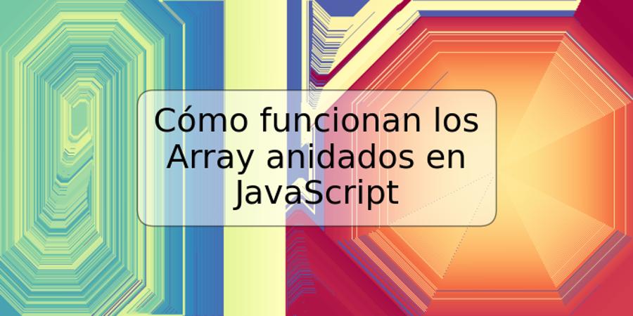 Cómo funcionan los Array anidados en JavaScript