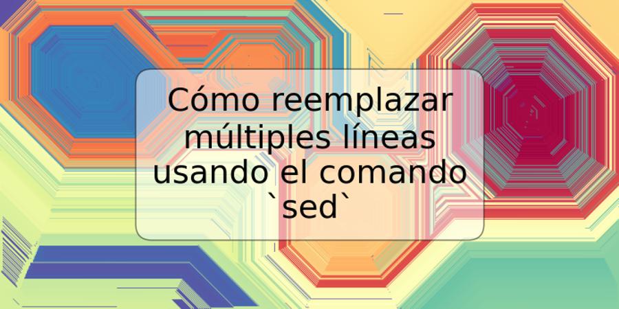 Cómo reemplazar múltiples líneas usando el comando `sed`