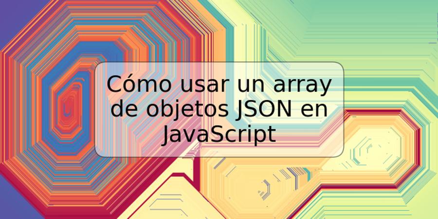 Cómo usar un array de objetos JSON en JavaScript