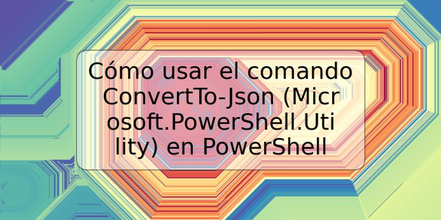 Cómo usar el comando ConvertTo-Json (Microsoft.PowerShell.Utility) en PowerShell