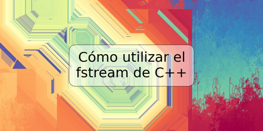 Cómo utilizar el fstream de C++