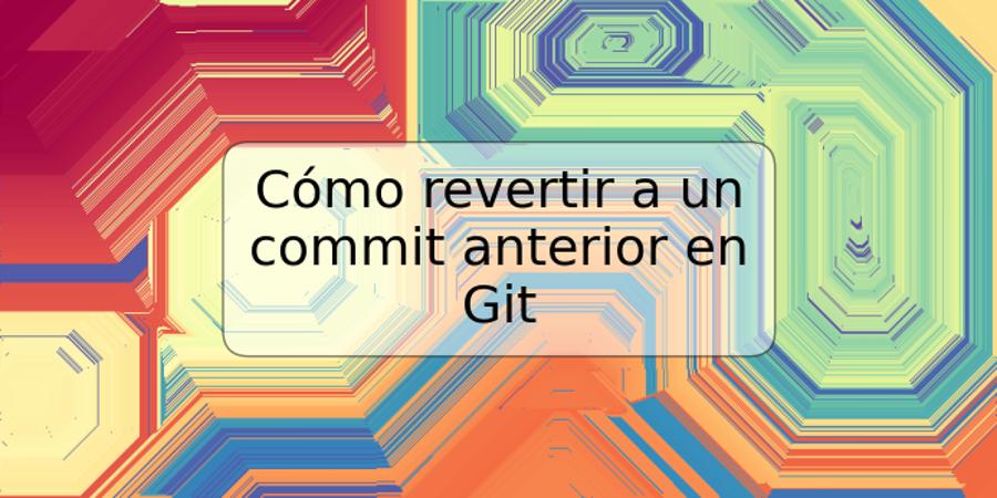 Cómo revertir a un commit anterior en Git