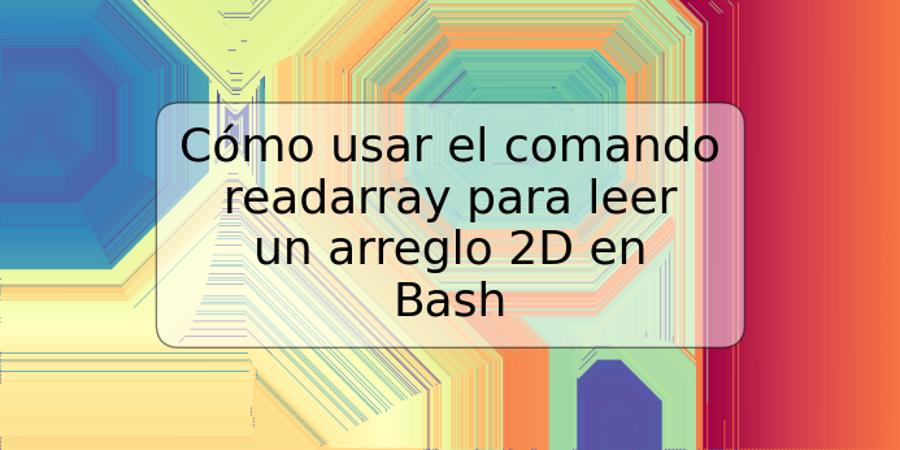 Cómo usar el comando readarray para leer un arreglo 2D en Bash