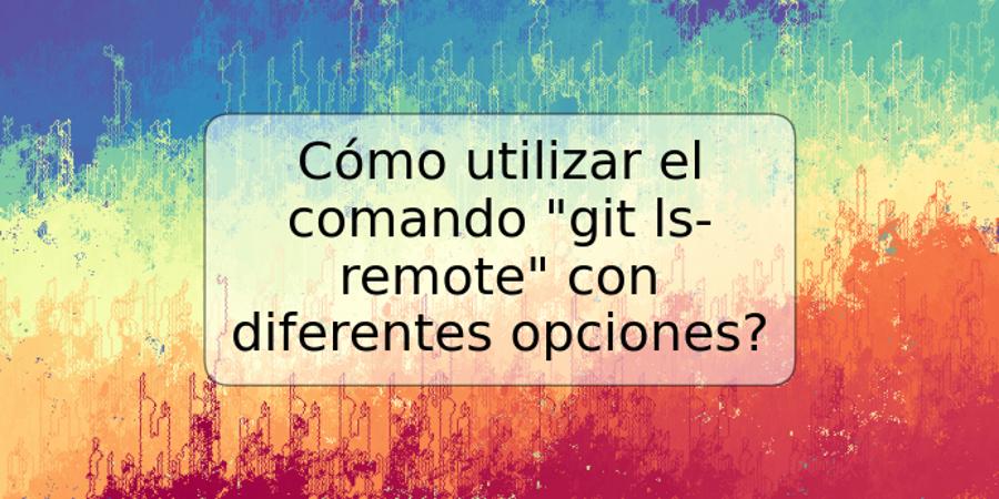 Cómo utilizar el comando "git ls-remote" con diferentes opciones?