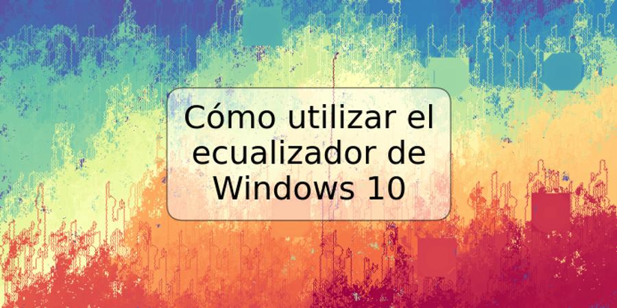 Cómo utilizar el ecualizador de Windows 10