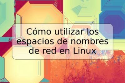 Cómo utilizar los espacios de nombres de red en Linux