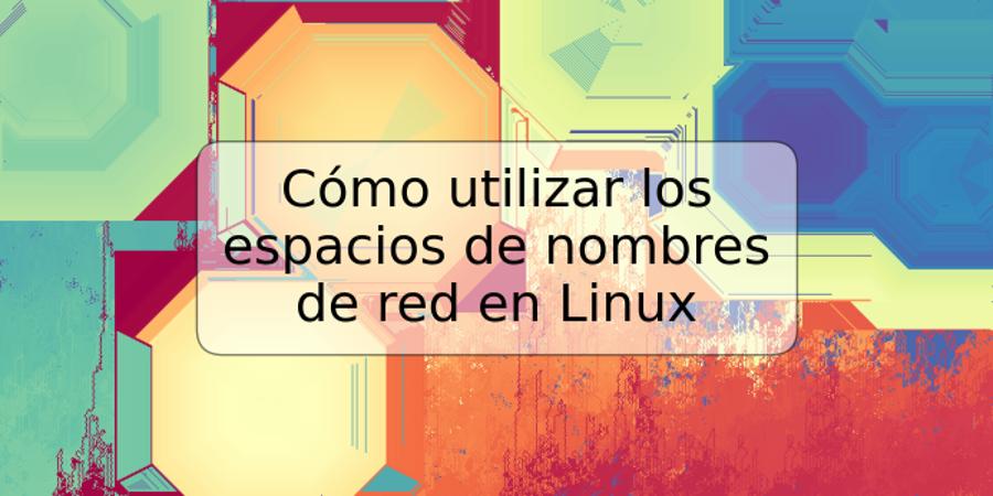 Cómo utilizar los espacios de nombres de red en Linux