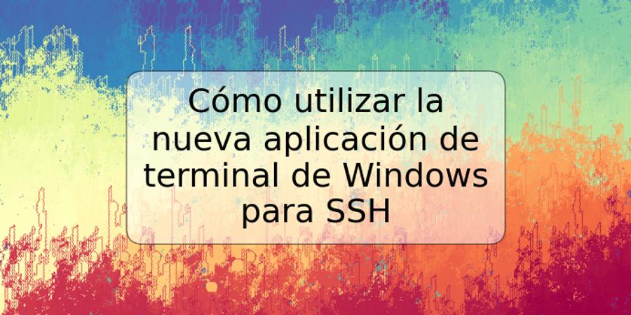 Cómo utilizar la nueva aplicación de terminal de Windows para SSH