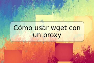 Cómo usar wget con un proxy