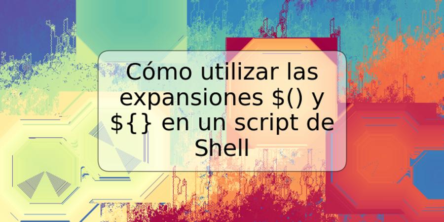 Cómo utilizar las expansiones $() y ${} en un script de Shell