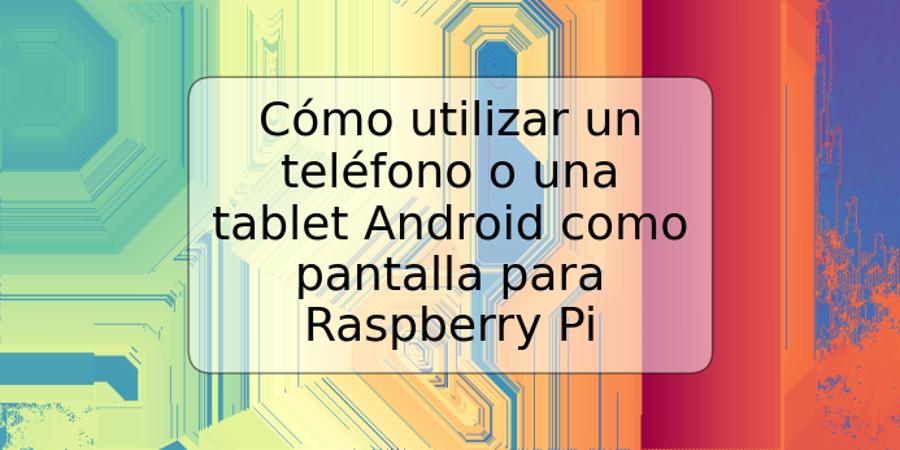 Cómo utilizar un teléfono o una tablet Android como pantalla para Raspberry Pi