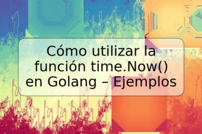 Cómo utilizar la función time.Now() en Golang – Ejemplos