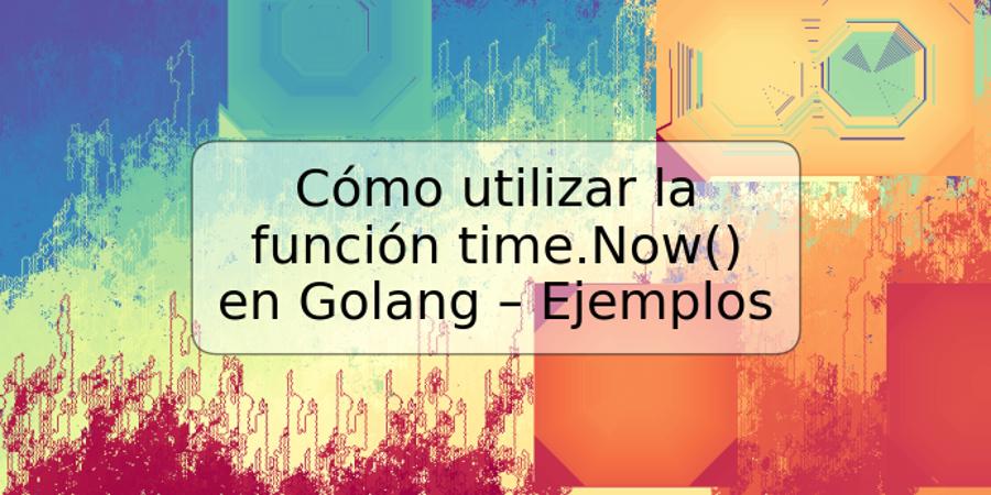 Cómo utilizar la función time.Now() en Golang – Ejemplos