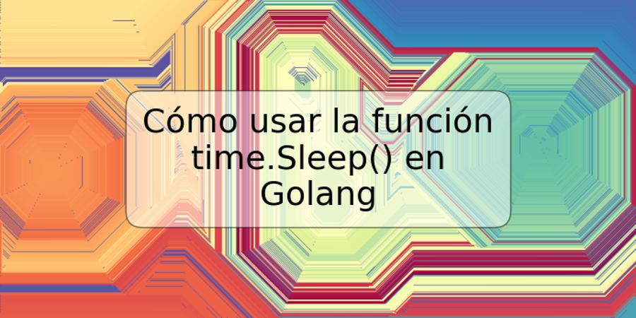 Cómo usar la función time.Sleep() en Golang