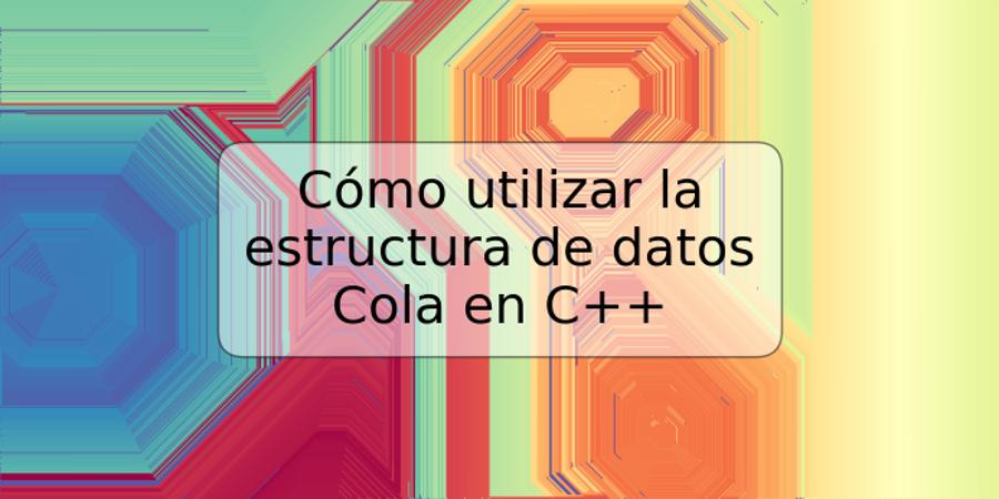 Cómo utilizar la estructura de datos Cola en C++