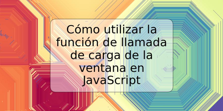 Cómo utilizar la función de llamada de carga de la ventana en JavaScript