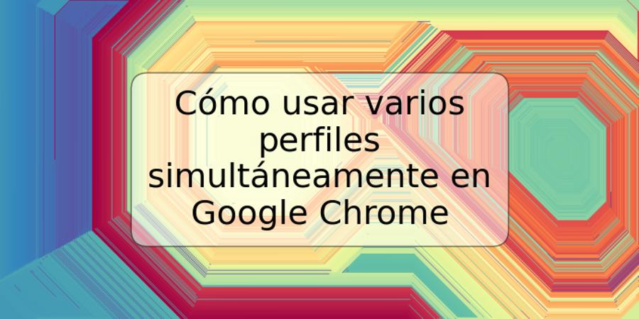 Cómo usar varios perfiles simultáneamente en Google Chrome