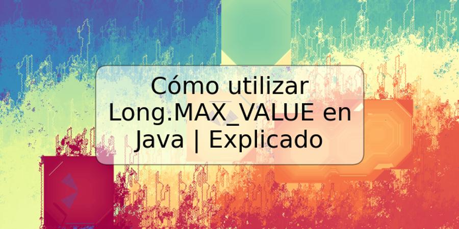 Cómo utilizar Long.MAX_VALUE en Java | Explicado