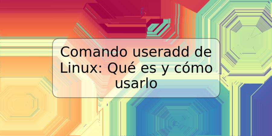 Comando useradd de Linux: Qué es y cómo usarlo