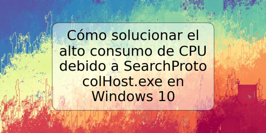 Cómo solucionar el alto consumo de CPU debido a SearchProtocolHost.exe en Windows 10