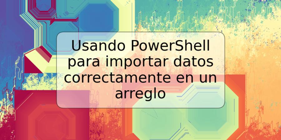 Usando PowerShell para importar datos correctamente en un arreglo